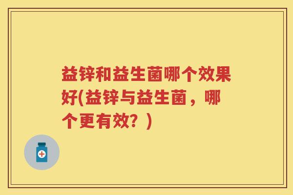 益锌和益生菌哪个效果好(益锌与益生菌,哪个更有效?) 益锌和益生菌哪个效果好(益锌与益生菌,哪个更有效?)