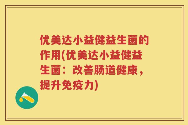 优美达小益健益生菌的作用(优美达小益健益生菌:改善肠道健康,提升力) 优美达小益健益生菌的作用(优美达小益健益生菌:改善肠道健康,提升力)