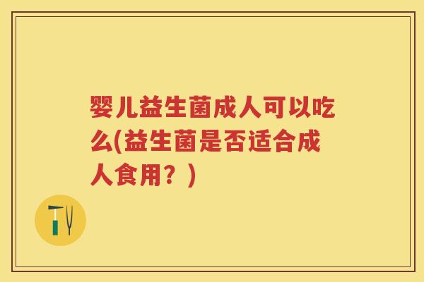婴儿益生菌成人可以吃么(益生菌是否适合成人食用？)