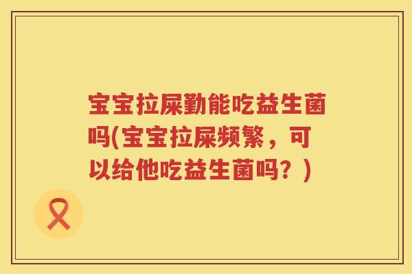 宝宝拉屎勤能吃益生菌吗(宝宝拉屎频繁,可以给他吃益生菌吗?) 宝宝拉屎勤能吃益生菌吗(宝宝拉屎频繁,可以给他吃益生菌吗?)