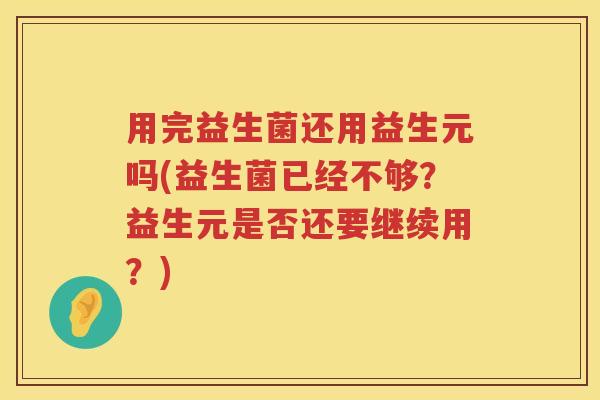 用完益生菌还用益生元吗(益生菌已经不够?益生元是否还要继续用?) 用完益生菌还用益生元吗(益生菌已经不够?益生元是否还要继续用?)