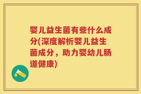 婴儿益生菌有些什么成分(深度解析婴儿益生菌成分,助力婴幼儿肠道健康) 婴儿益生菌有些什么成分(深度解析婴儿益生菌成分,助力婴幼儿肠道健康)