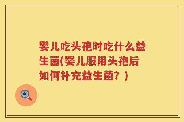 婴儿吃头孢时吃什么益生菌(婴儿服用头孢后如何补充益生菌？)