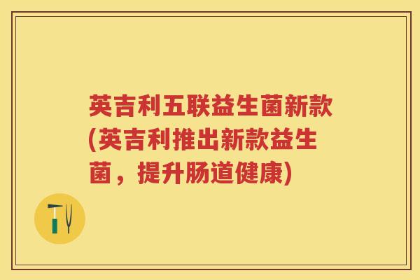 英吉利五联益生菌新款(英吉利推出新款益生菌,提升肠道健康) 英吉利五联益生菌新款(英吉利推出新款益生菌,提升肠道健康)