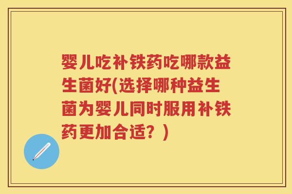 婴儿吃补铁药吃哪款益生菌好(选择哪种益生菌为婴儿同时服用补铁药更加合适?) 婴儿吃补铁药吃哪款益生菌好(选择哪种益生菌为婴儿同时服用补铁药更加合适?)