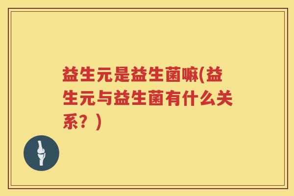 益生元是益生菌嘛(益生元与益生菌有什么关系?) 益生元是益生菌嘛(益生元与益生菌有什么关系?)