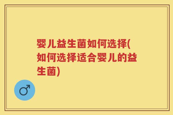 婴儿益生菌如何选择(如何选择适合婴儿的益生菌)