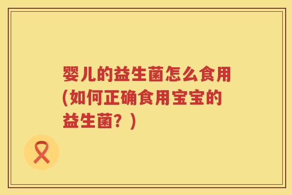 婴儿的益生菌怎么食用(如何正确食用宝宝的益生菌?) 婴儿的益生菌怎么食用(如何正确食用宝宝的益生菌?)