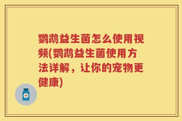 鹦鹉益生菌怎么使用视频(鹦鹉益生菌使用方法详解,让你的宠物更健康) 鹦鹉益生菌怎么使用视频(鹦鹉益生菌使用方法详解,让你的宠物更健康)