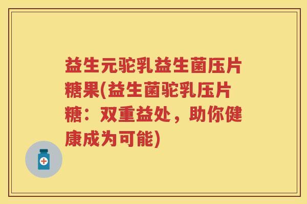 益生元驼乳益生菌压片糖果(益生菌驼乳压片糖:双重益处,助你健康成为可能) 益生元驼乳益生菌压片糖果(益生菌驼乳压片糖:双重益处,助你健康成为可能)