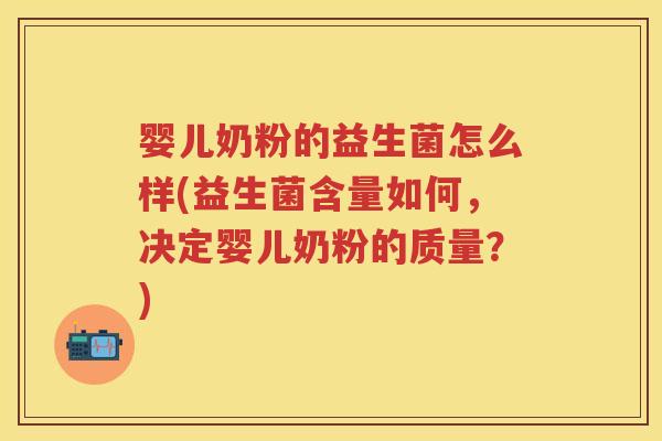 婴儿奶粉的益生菌怎么样(益生菌含量如何,决定婴儿奶粉的质量?) 婴儿奶粉的益生菌怎么样(益生菌含量如何,决定婴儿奶粉的质量?)