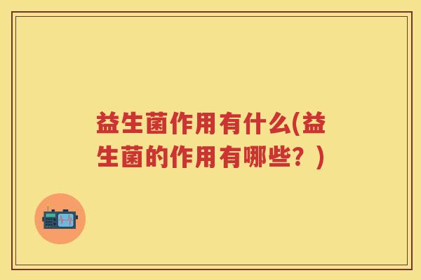 益生菌作用有什么(益生菌的作用有哪些？)