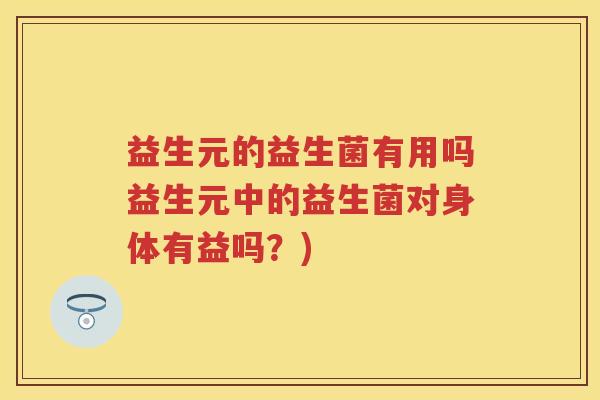 益生元的益生菌有用吗益生元中的益生菌对身体有益吗？)