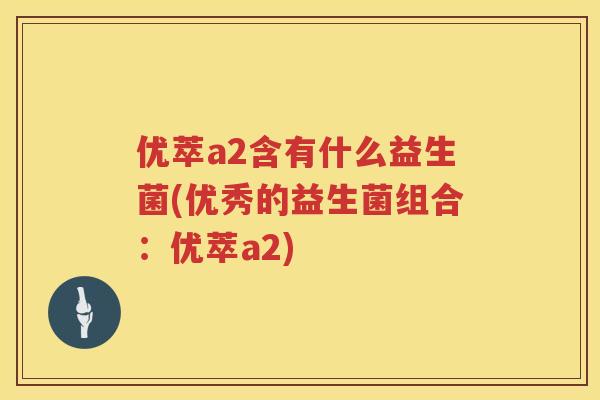 优萃a2含有什么益生菌(优秀的益生菌组合：优萃a2)