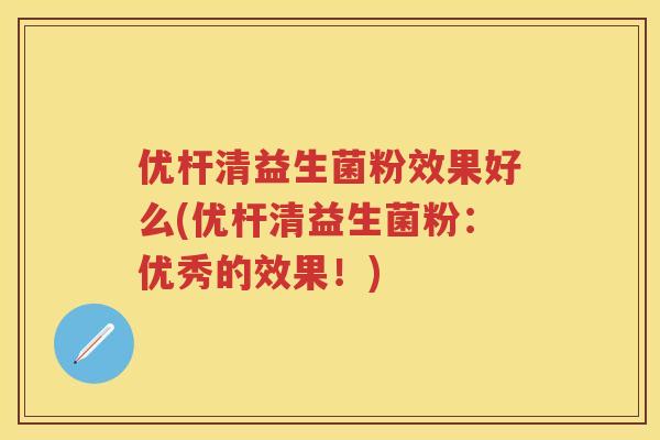 优杆清益生菌粉效果好么(优杆清益生菌粉:优秀的效果!) 优杆清益生菌粉效果好么(优杆清益生菌粉:优秀的效果!)