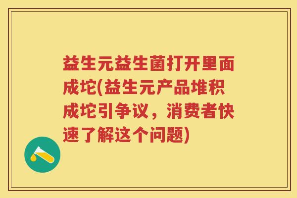 益生元益生菌打开里面成坨(益生元产品堆积成坨引争议,消费者快速了解这个问题) 益生元益生菌打开里面成坨(益生元产品堆积成坨引争议,消费者快速了解这个问题)
