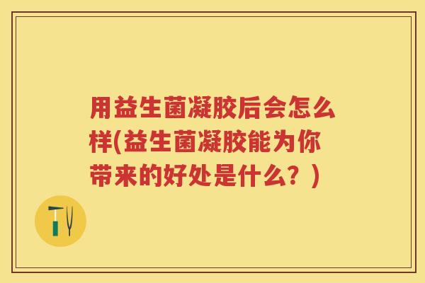 用益生菌凝胶后会怎么样(益生菌凝胶能为你带来的好处是什么?) 用益生菌凝胶后会怎么样(益生菌凝胶能为你带来的好处是什么?)