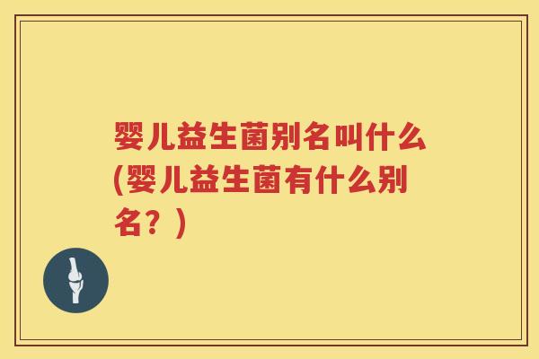 婴儿益生菌别名叫什么(婴儿益生菌有什么别名？)