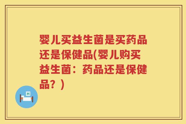 婴儿买益生菌是买药品还是保健品(婴儿购买益生菌:药品还是保健品?) 婴儿买益生菌是买药品还是保健品(婴儿购买益生菌:药品还是保健品?)