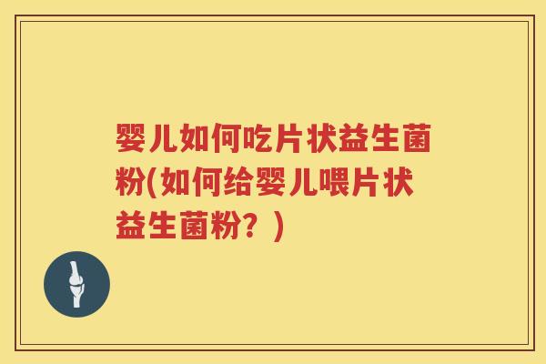婴儿如何吃片状益生菌粉(如何给婴儿喂片状益生菌粉?) 婴儿如何吃片状益生菌粉(如何给婴儿喂片状益生菌粉?)