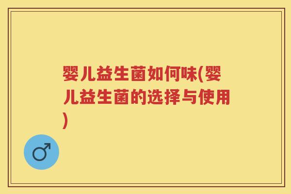 婴儿益生菌如何味(婴儿益生菌的选择与使用) 婴儿益生菌如何味(婴儿益生菌的选择与使用)