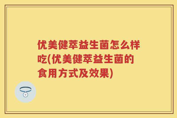 优美健萃益生菌怎么样吃(优美健萃益生菌的食用方式及效果) 优美健萃益生菌怎么样吃(优美健萃益生菌的食用方式及效果)