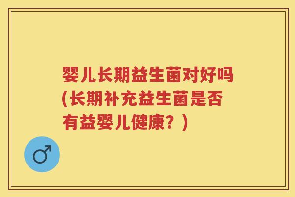 婴儿长期益生菌对好吗(长期补充益生菌是否有益婴儿健康?) 婴儿长期益生菌对好吗(长期补充益生菌是否有益婴儿健康?)