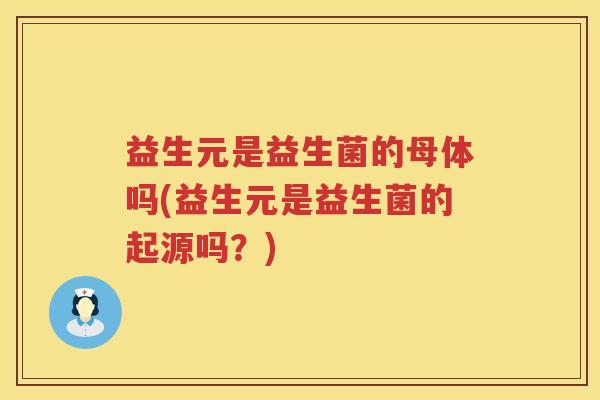 益生元是益生菌的母体吗(益生元是益生菌的起源吗?) 益生元是益生菌的母体吗(益生元是益生菌的起源吗?)