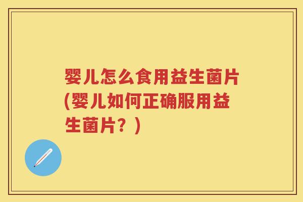 婴儿怎么食用益生菌片(婴儿如何正确服用益生菌片?) 婴儿怎么食用益生菌片(婴儿如何正确服用益生菌片?)