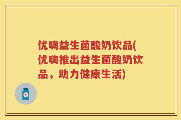 优嗨益生菌酸奶饮品(优嗨推出益生菌酸奶饮品,助力健康生活) 优嗨益生菌酸奶饮品(优嗨推出益生菌酸奶饮品,助力健康生活)