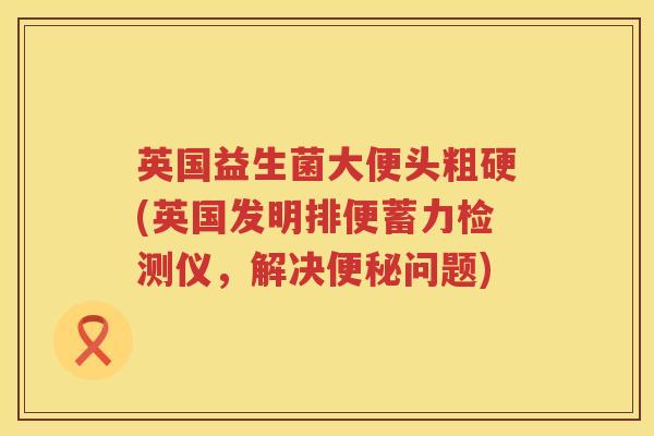 英国益生菌大便头粗硬(英国发明排便蓄力检测仪,解决问题) 英国益生菌大便头粗硬(英国发明排便蓄力检测仪,解决问题)
