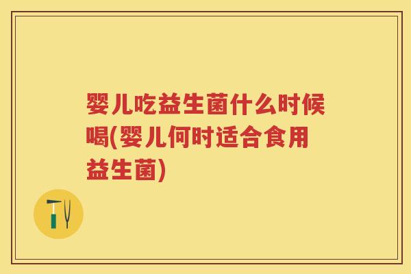 婴儿吃益生菌什么时候喝(婴儿何时适合食用益生菌) 婴儿吃益生菌什么时候喝(婴儿何时适合食用益生菌)