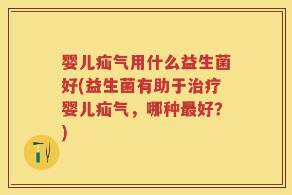 婴儿疝气用什么益生菌好(益生菌有助于婴儿疝气,哪种好?) 婴儿疝气用什么益生菌好(益生菌有助于婴儿疝气,哪种好?)
