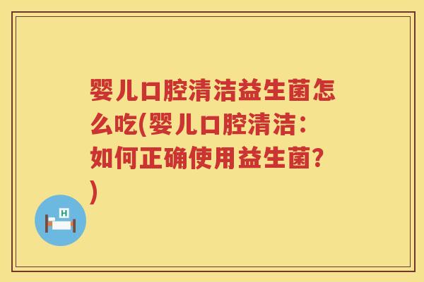 婴儿口腔清洁益生菌怎么吃(婴儿口腔清洁：如何正确使用益生菌？)