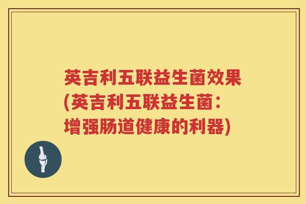 英吉利五联益生菌效果(英吉利五联益生菌:增强肠道健康的利器) 英吉利五联益生菌效果(英吉利五联益生菌:增强肠道健康的利器)