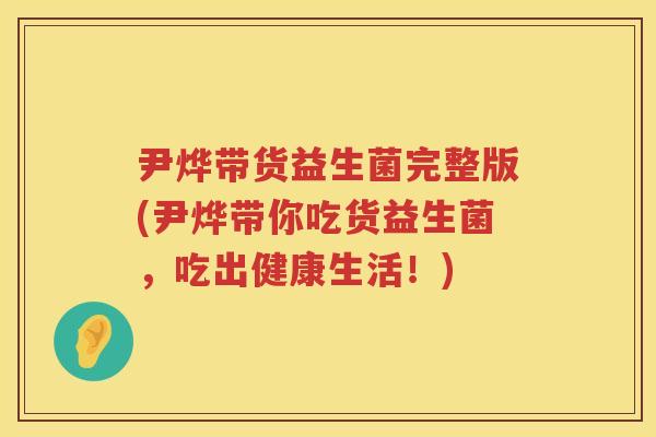 尹烨带货益生菌完整版(尹烨带你吃货益生菌,吃出健康生活!) 尹烨带货益生菌完整版(尹烨带你吃货益生菌,吃出健康生活!)