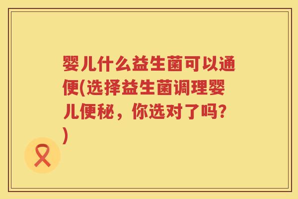婴儿什么益生菌可以通便(选择益生菌调理婴儿,你选对了吗?) 婴儿什么益生菌可以通便(选择益生菌调理婴儿,你选对了吗?)