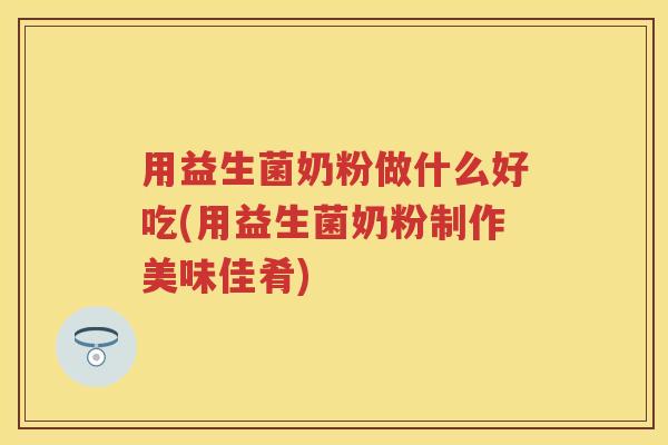 用益生菌奶粉做什么好吃(用益生菌奶粉制作美味佳肴)