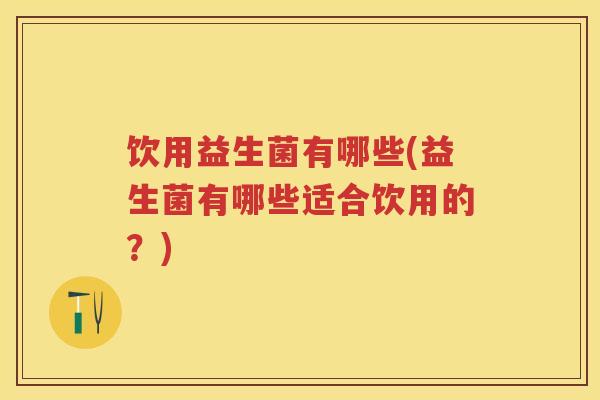 饮用益生菌有哪些(益生菌有哪些适合饮用的？)
