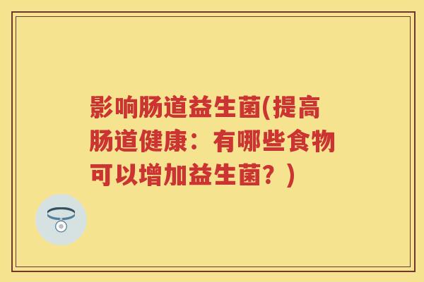 影响肠道益生菌(提高肠道健康:有哪些食物可以增加益生菌?) 影响肠道益生菌(提高肠道健康:有哪些食物可以增加益生菌?)