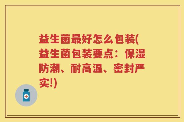 益生菌好怎么包装(益生菌包装要点:保湿防潮、耐高温、密封严实!) 益生菌好怎么包装(益生菌包装要点:保湿防潮、耐高温、密封严实!)