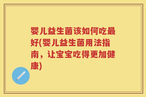 婴儿益生菌该如何吃好(婴儿益生菌用法指南,让宝宝吃得更加健康) 婴儿益生菌该如何吃好(婴儿益生菌用法指南,让宝宝吃得更加健康)