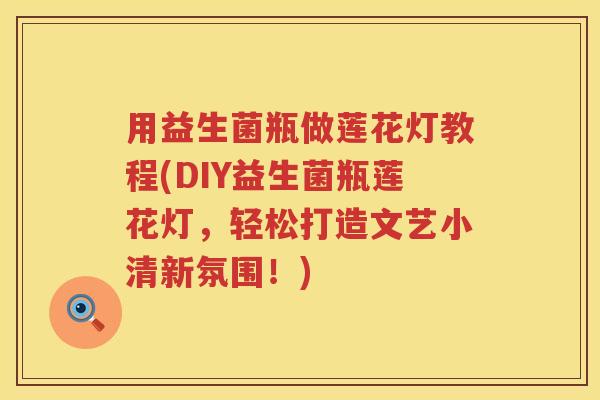 用益生菌瓶做莲花灯教程(DIY益生菌瓶莲花灯，轻松打造文艺小清新氛围！)