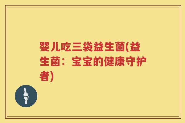 婴儿吃三袋益生菌(益生菌:宝宝的健康守护者) 婴儿吃三袋益生菌(益生菌:宝宝的健康守护者)