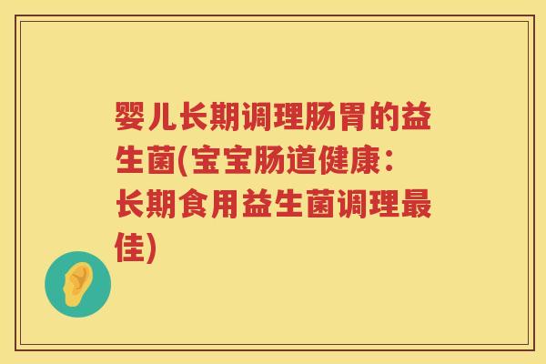 婴儿长期调理肠胃的益生菌(宝宝肠道健康:长期食用益生菌调理佳) 婴儿长期调理肠胃的益生菌(宝宝肠道健康:长期食用益生菌调理佳)