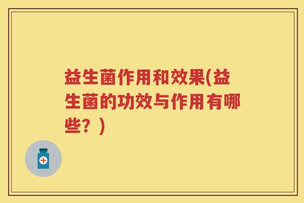 益生菌作用和效果(益生菌的功效与作用有哪些?) 益生菌作用和效果(益生菌的功效与作用有哪些?)