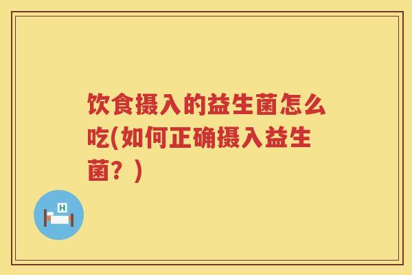 饮食摄入的益生菌怎么吃(如何正确摄入益生菌？)