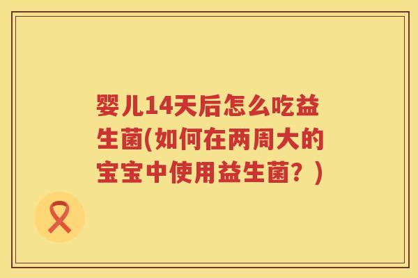 婴儿14天后怎么吃益生菌(如何在两周大的宝宝中使用益生菌?) 婴儿14天后怎么吃益生菌(如何在两周大的宝宝中使用益生菌?)