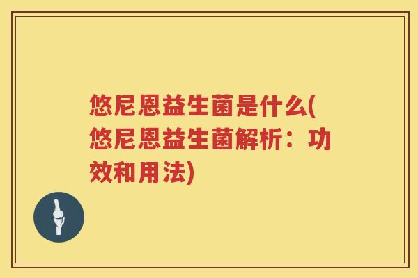 悠尼恩益生菌是什么(悠尼恩益生菌解析:功效和用法) 悠尼恩益生菌是什么(悠尼恩益生菌解析:功效和用法)