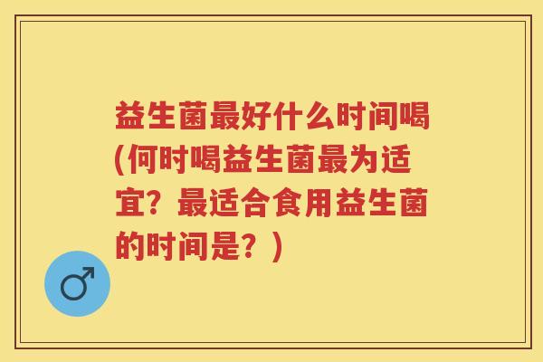 益生菌好什么时间喝(何时喝益生菌为适宜？适合食用益生菌的时间是？)